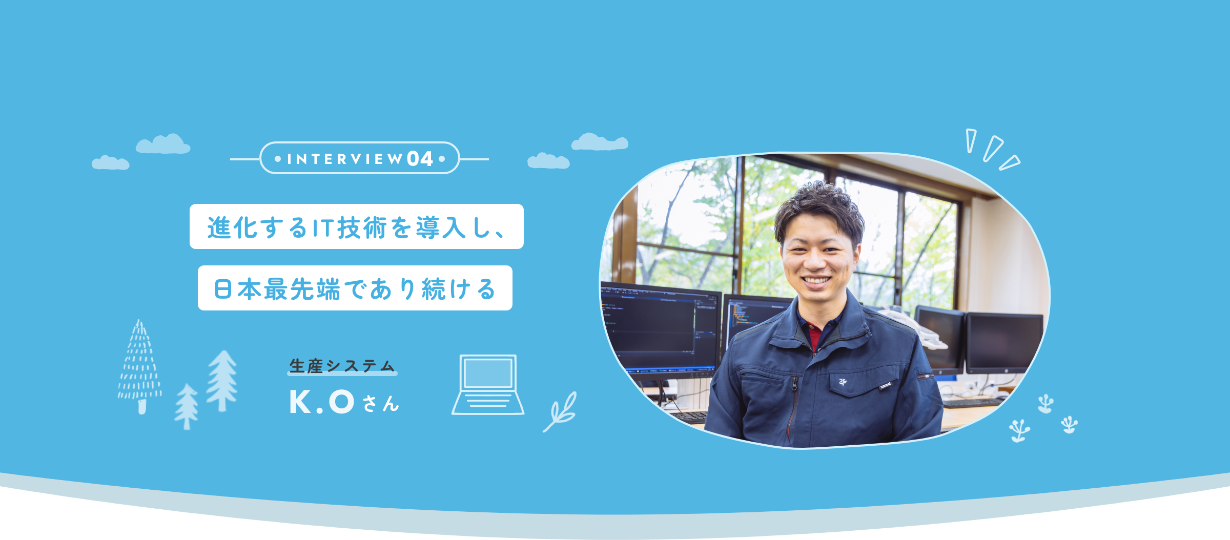 interview04 「進化するIT技術を導入し、日本最先端であり続ける」 生産システム K.Oさん